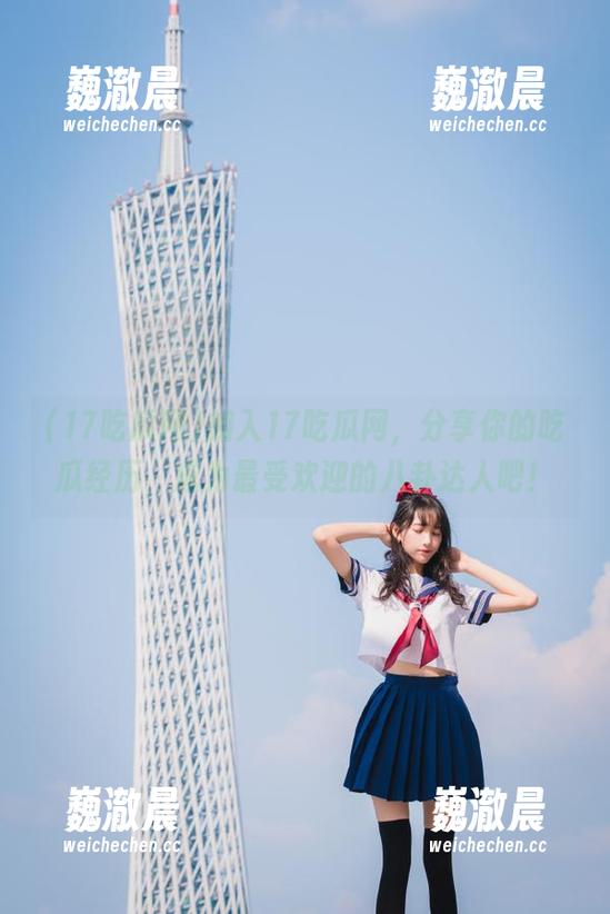 加入17吃瓜网，分享你的吃瓜经历，成为最受欢迎的八卦达人吧！