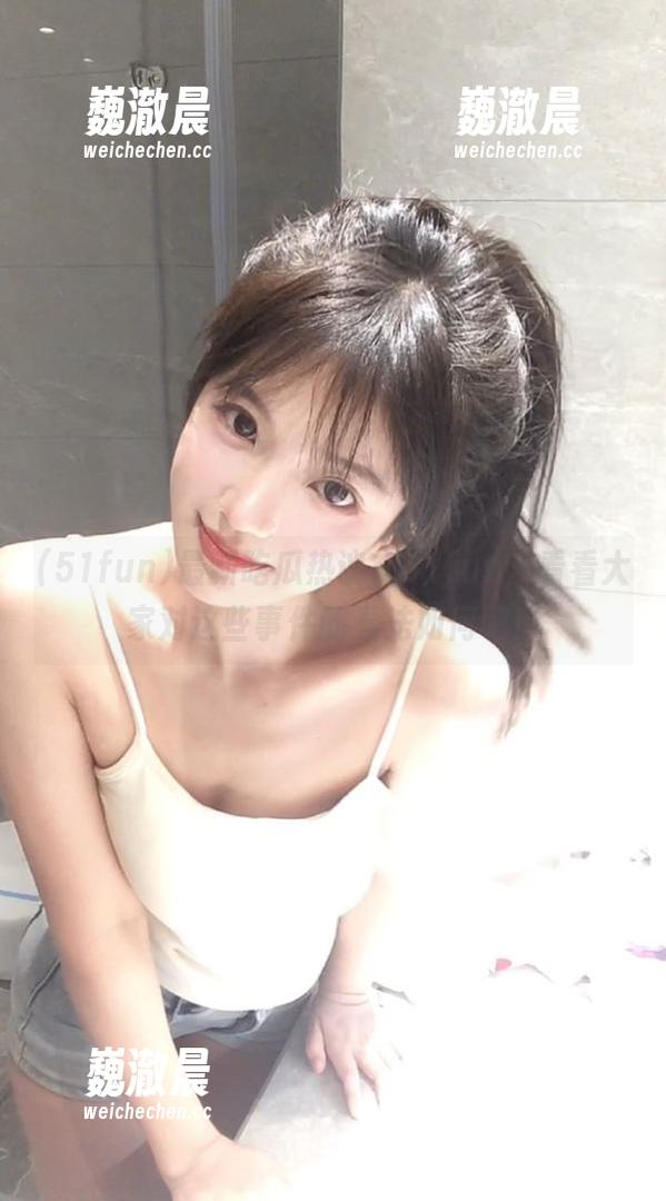 51fun 最新吃瓜热议在51fun,看看大家对这些事件的看法如何吧!
