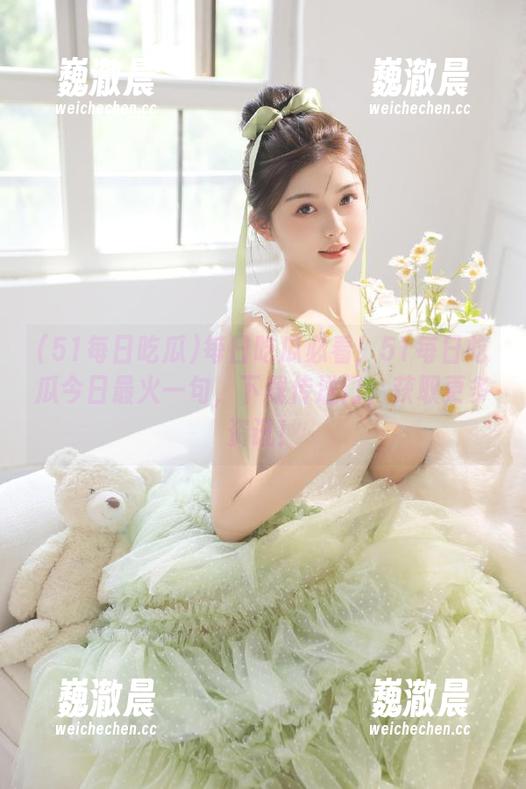 每日吃瓜必看！51每日吃瓜今日最火一句，下载传送门，获取更多资讯！