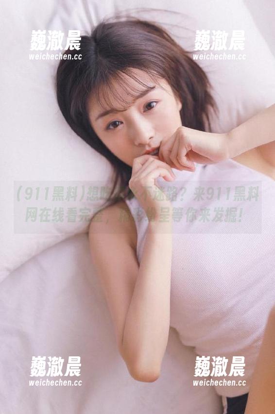 911黑料 想吃瓜永不迷路?来911黑料网在线看完整,精彩纷呈等你来发掘!